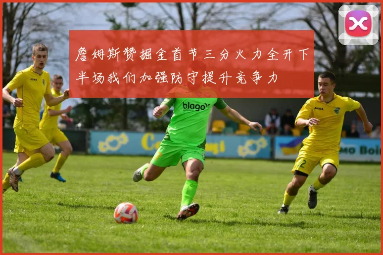 詹姆斯赞掘金首节三分火力全开下半场我们加强防守提升竞争力