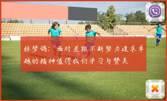 林梦鸽：面对差距不断努力追求卓越的精神值得我们学习与赞美
