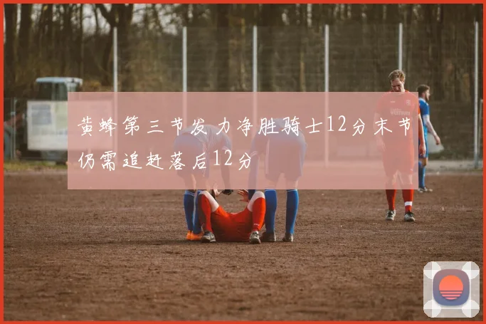 黄蜂第三节发力净胜骑士12分末节仍需追赶落后12分