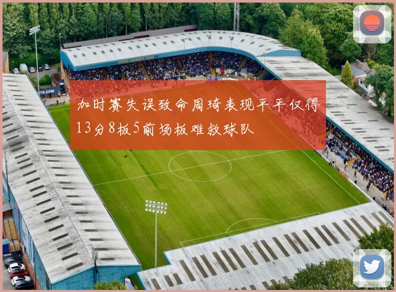 加时赛失误致命周琦表现平平仅得13分8板5前场板难救球队