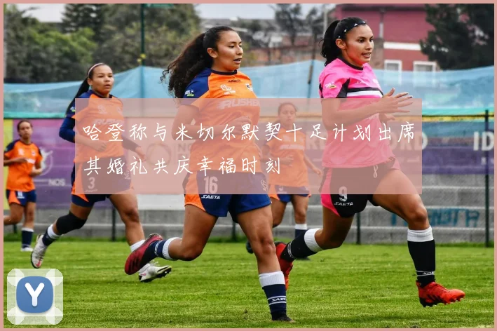 哈登称与米切尔默契十足计划出席其婚礼共庆幸福时刻