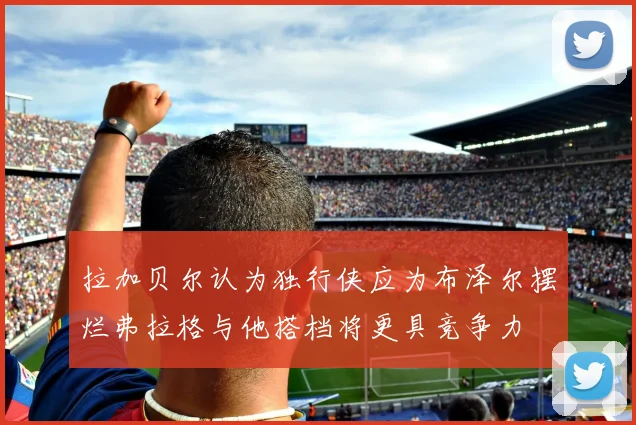 拉加贝尔认为独行侠应为布泽尔摆烂弗拉格与他搭档将更具竞争力