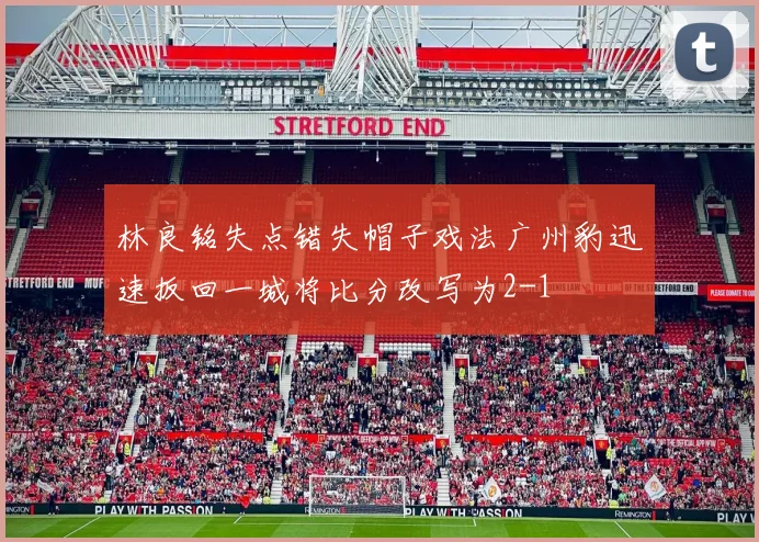 林良铭失点错失帽子戏法广州豹迅速扳回一城将比分改写为2-1