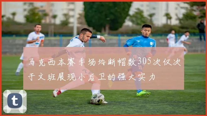 马克西本赛季场均断帽数305次仅次于文班展现小后卫的强大实力