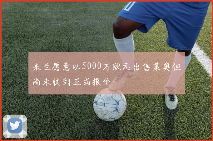 米兰愿意以5000万欧元出售莱奥但尚未收到正式报价
