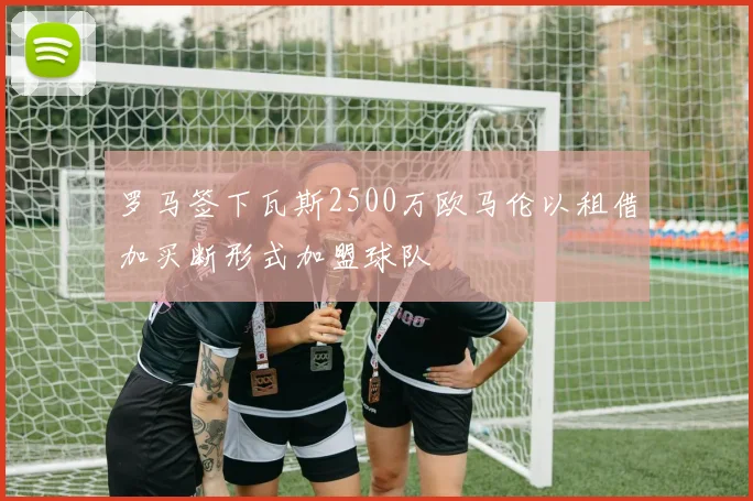 罗马签下瓦斯2500万欧马伦以租借加买断形式加盟球队