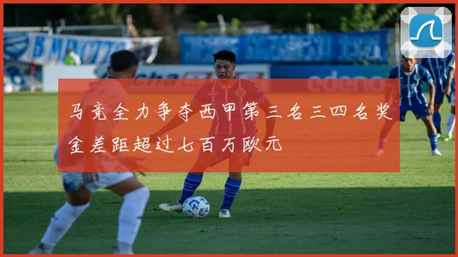 马竞全力争夺西甲第三名三四名奖金差距超过七百万欧元