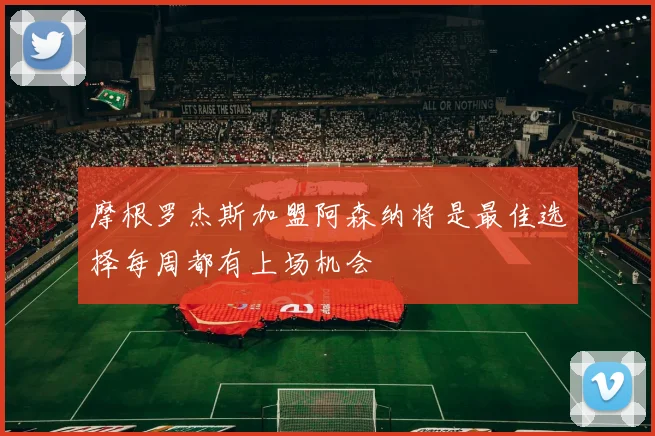 摩根罗杰斯加盟阿森纳将是最佳选择每周都有上场机会