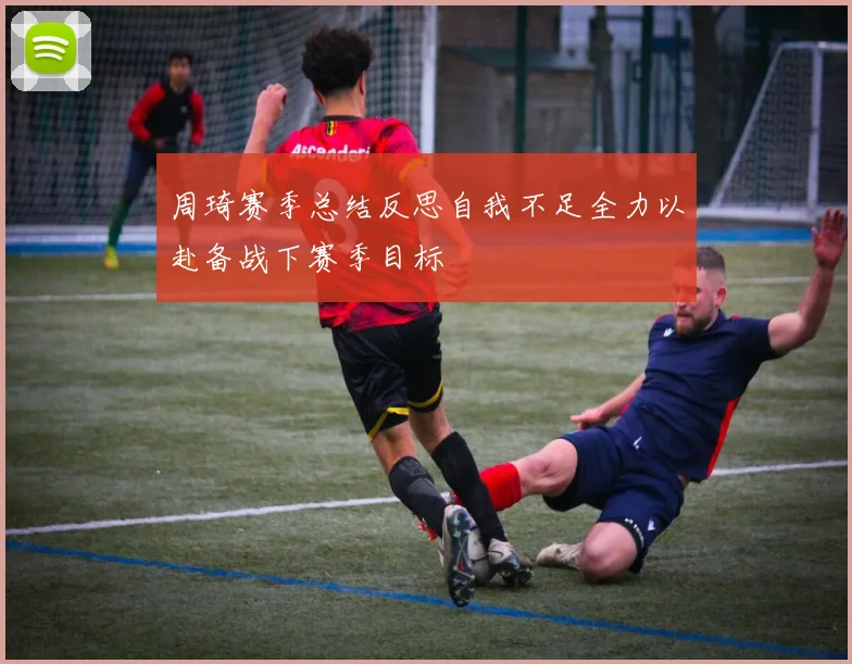 周琦赛季总结反思自我不足全力以赴备战下赛季目标