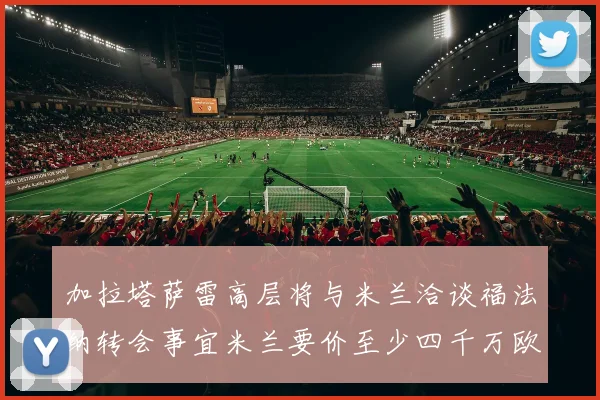 加拉塔萨雷高层将与米兰洽谈福法纳转会事宜米兰要价至少四千万欧元
