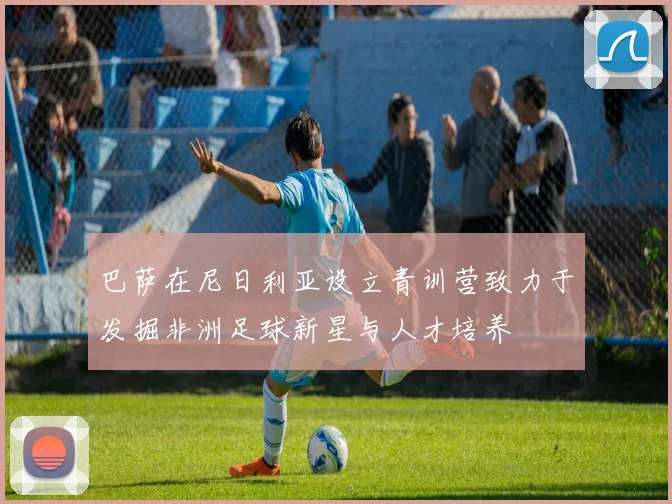 巴萨在尼日利亚设立青训营致力于发掘非洲足球新星与人才培养