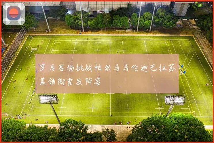 罗马客场挑战帕尔马马伦迪巴拉苏莱领衔首发阵容