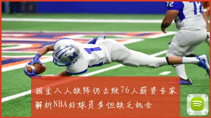 掘金八人缺阵仍击败76人薪资专家解析NBA好球员多但缺乏机会