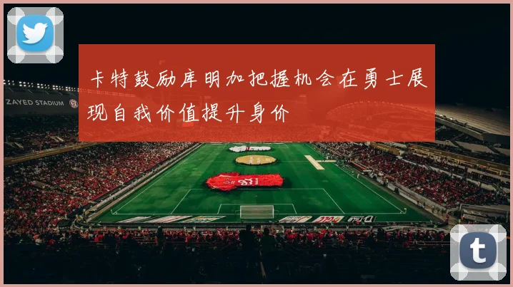 卡特鼓励库明加把握机会在勇士展现自我价值提升身价