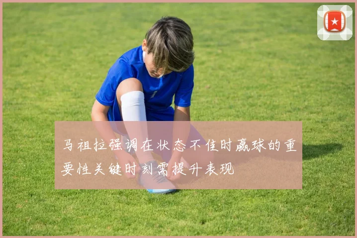 马祖拉强调在状态不佳时赢球的重要性关键时刻需提升表现
