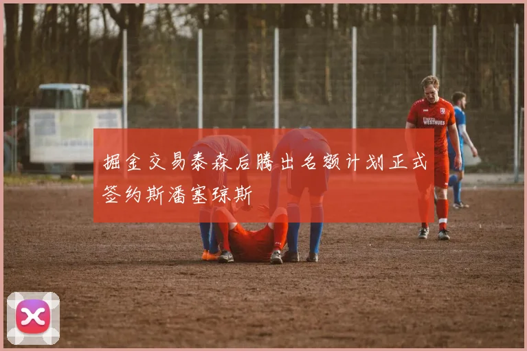 掘金交易泰森后腾出名额计划正式签约斯潘塞琼斯
