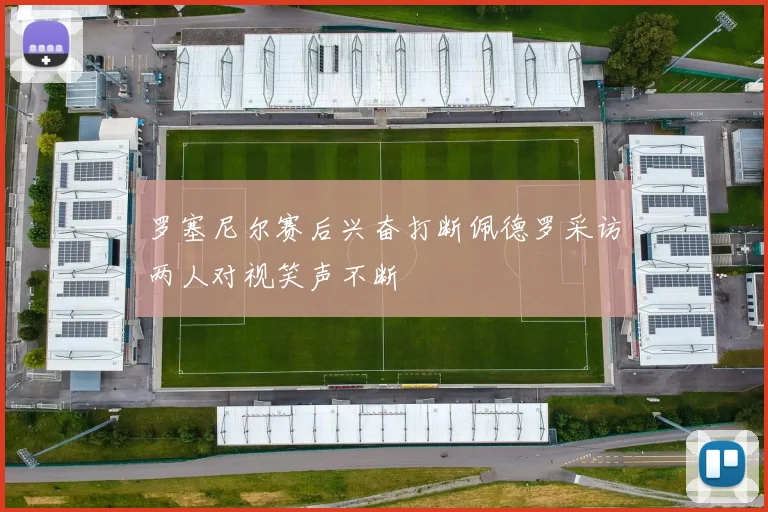罗塞尼尔赛后兴奋打断佩德罗采访两人对视笑声不断